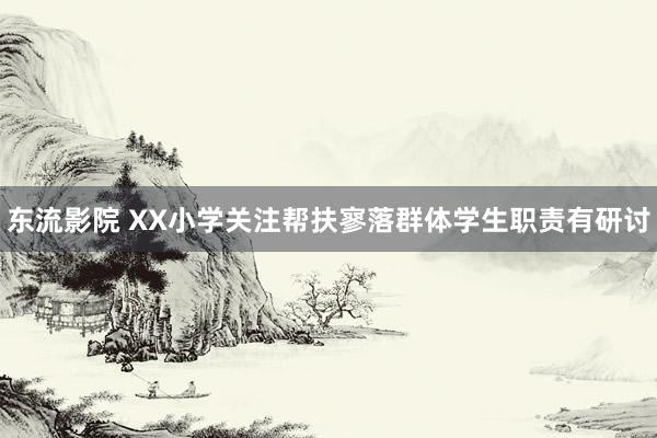 东流影院 XX小学关注帮扶寥落群体学生职责有研讨