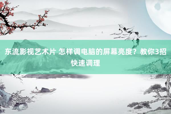 东流影视艺术片 怎样调电脑的屏幕亮度？教你3招快速调理