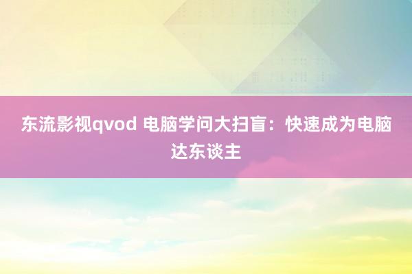 东流影视qvod 电脑学问大扫盲：快速成为电脑达东谈主