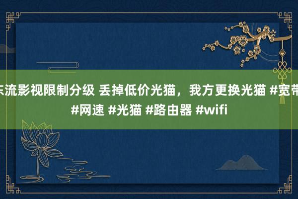 东流影视限制分级 丢掉低价光猫，我方更换光猫 #宽带 #网速 #光猫 #路由器 #wifi