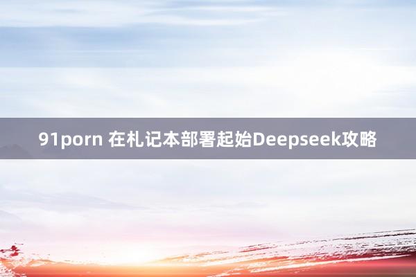91porn 在札记本部署起始Deepseek攻略
