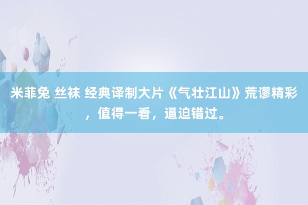 米菲兔 丝袜 经典译制大片《气壮江山》荒谬精彩，值得一看，逼迫错过。