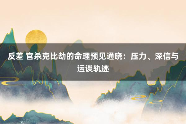 反差 官杀克比劫的命理预见通晓:压力、深信与运谈轨迹