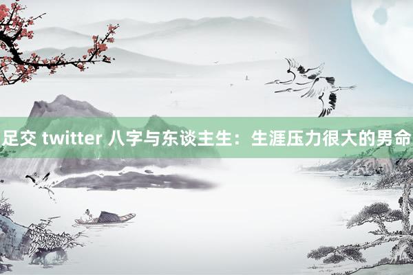 足交 twitter 八字与东谈主生：生涯压力很大的男命
