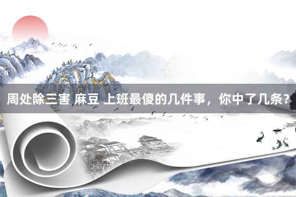 周处除三害 麻豆 上班最傻的几件事，你中了几条？